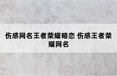 伤感网名王者荣耀暗恋 伤感王者荣耀网名